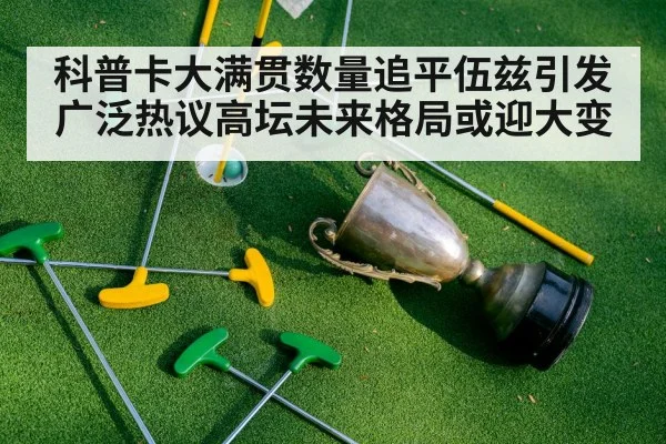 科普卡大满贯数量追平伍兹引发广泛热议高坛未来格局或迎大变