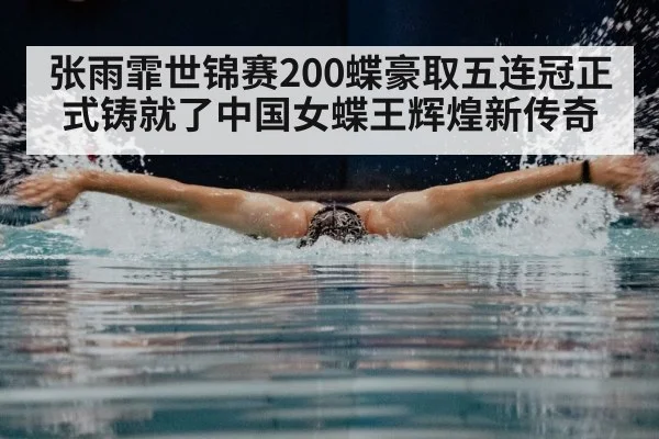 张雨霏世锦赛200蝶豪取五连冠正式铸就了中国女蝶王辉煌新传奇