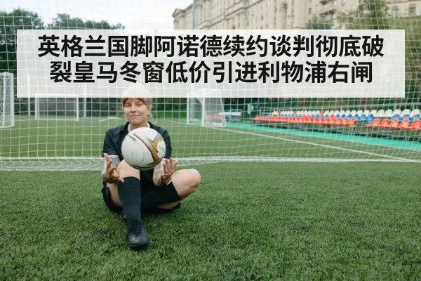 英格兰国脚阿诺德续约谈判彻底破裂皇马冬窗低价引进利物浦右闸