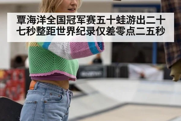 覃海洋全国冠军赛五十蛙游出二十七秒整距世界纪录仅差零点二五秒