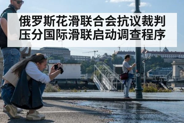 俄罗斯花滑联合会抗议裁判压分国际滑联启动调查程序