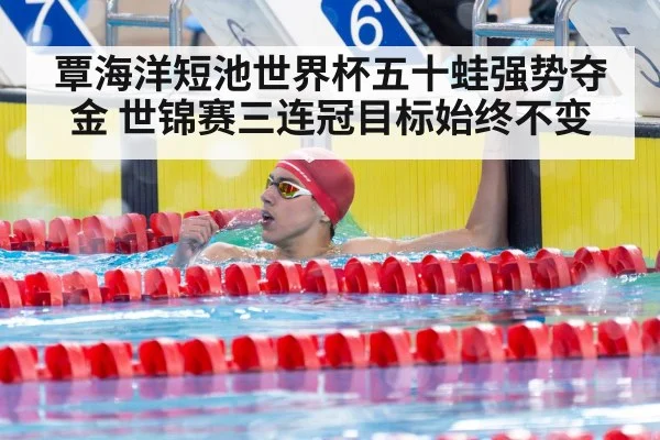 覃海洋短池世界杯五十蛙强势夺金 世锦赛三连冠目标始终不变